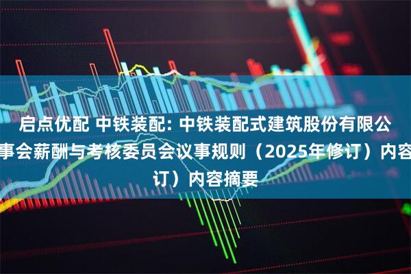 启点优配 中铁装配: 中铁装配式建筑股份有限公司董事会薪酬与考核委员会议事规则（2025年修订）内容摘要