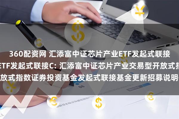 360配资网 汇添富中证芯片产业ETF发起式联接A,汇添富中证芯片产业ETF发起式联接C: 汇添富中证芯片产业交易型开放式指数证券投资基金发起式联接基金更新招募说明书(2025年6月20日更新)