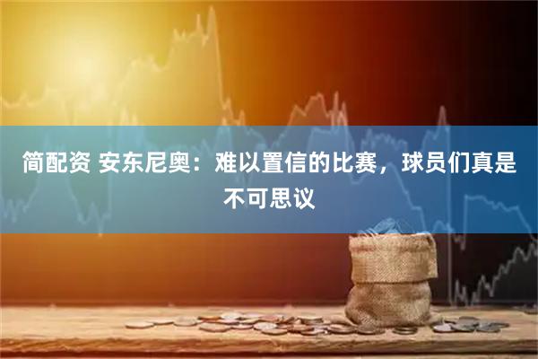 简配资 安东尼奥:难以置信的比赛,球员们真是不可思议