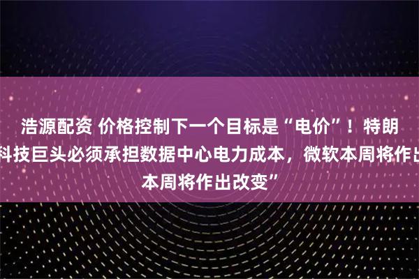 浩源配资 价格控制下一个目标是“电价”！特朗普称“科技巨头必须承担数据中心电力成本，微软本周将作出改变”