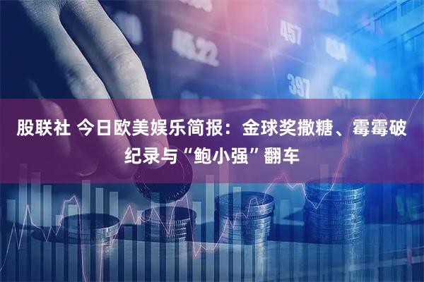 股联社 今日欧美娱乐简报：金球奖撒糖、霉霉破纪录与“鲍小强”翻车