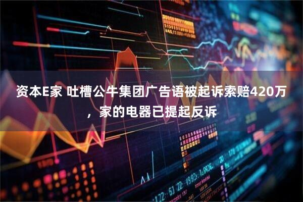 资本E家 吐槽公牛集团广告语被起诉索赔420万，家的电器已提起反诉