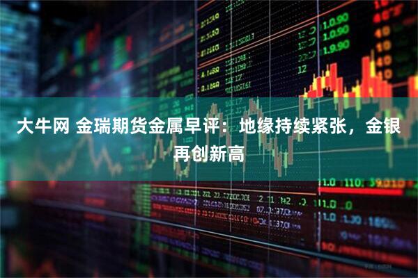 大牛网 金瑞期货金属早评：地缘持续紧张，金银再创新高