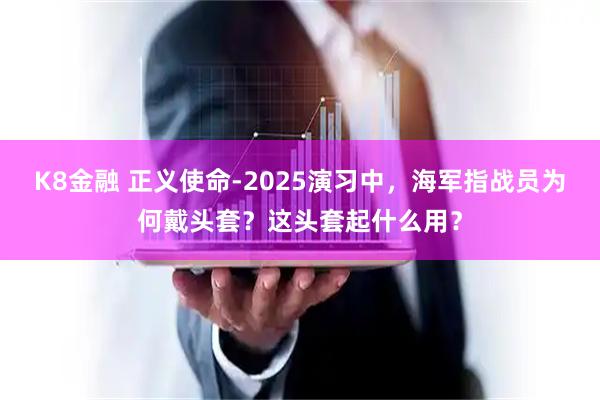 K8金融 正义使命-2025演习中，海军指战员为何戴头套？这头套起什么用？