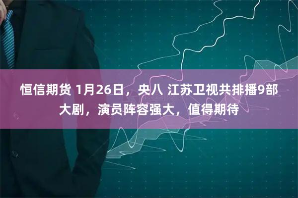 恒信期货 1月26日，央八 江苏卫视共排播9部大剧，演员阵容强大，值得期待