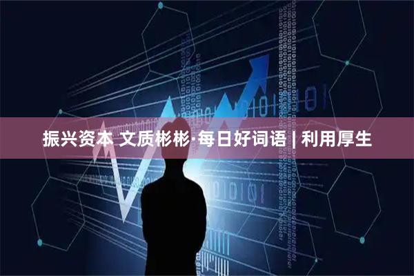 振兴资本 文质彬彬·每日好词语 | 利用厚生