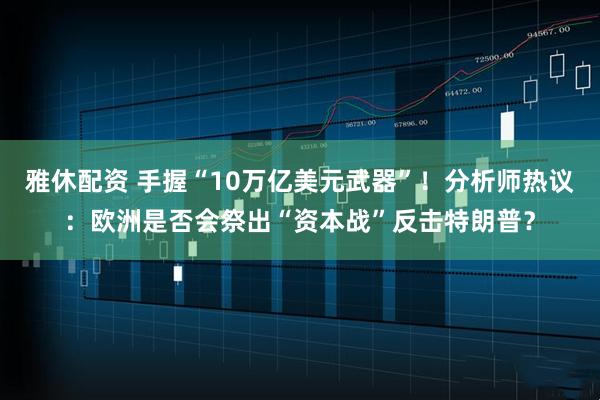 雅休配资 手握“10万亿美元武器”！分析师热议：欧洲是否会祭出“资本战”反击特朗普？