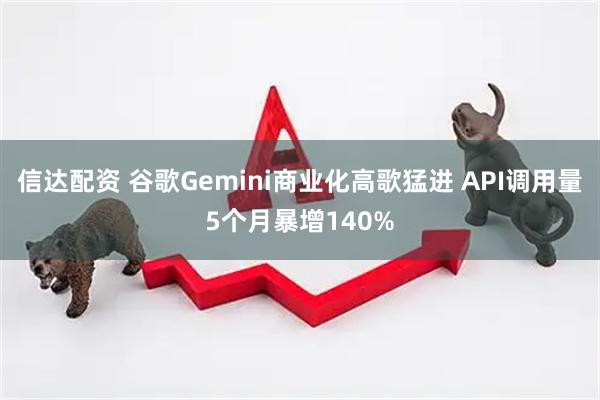 信达配资 谷歌Gemini商业化高歌猛进 API调用量5个月暴增140%