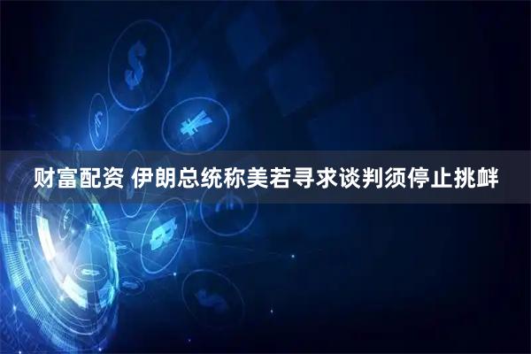 财富配资 伊朗总统称美若寻求谈判须停止挑衅