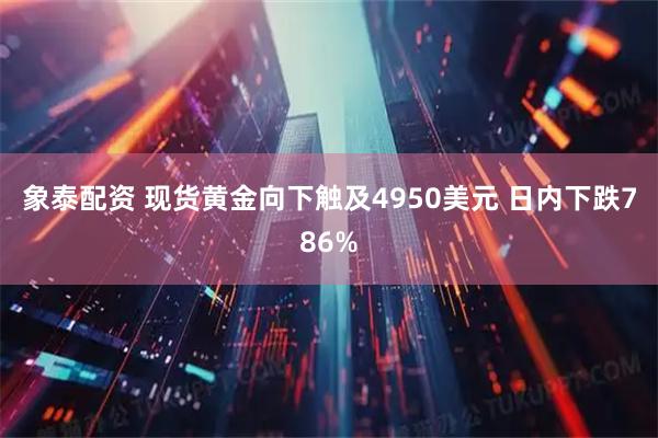 象泰配资 现货黄金向下触及4950美元 日内下跌786%