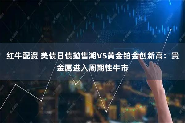 红牛配资 美债日债抛售潮VS黄金铂金创新高：贵金属进入周期性牛市