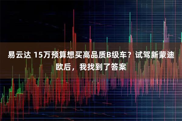 易云达 15万预算想买高品质B级车？试驾新蒙迪欧后，我找到了答案