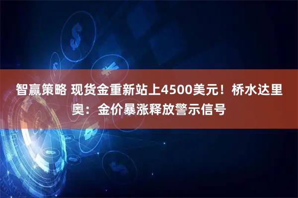 智赢策略 现货金重新站上4500美元！桥水达里奥：金价暴涨释放警示信号