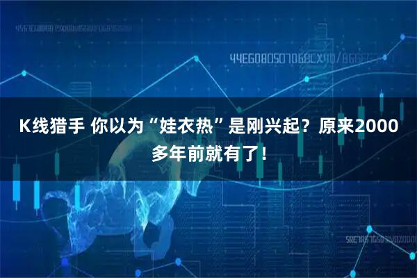 K线猎手 你以为“娃衣热”是刚兴起？原来2000多年前就有了！