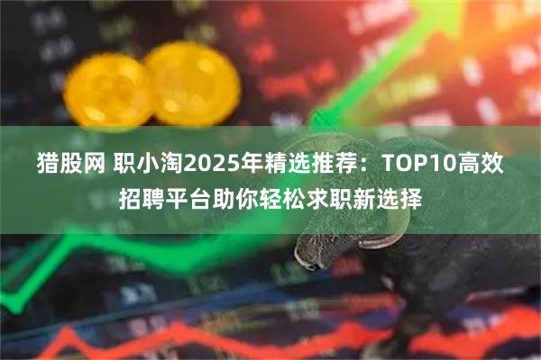 猎股网 职小淘2025年精选推荐：TOP10高效招聘平台助你轻松求职新选择