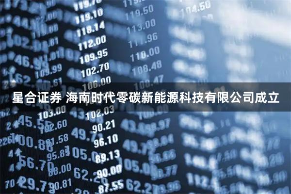 星合证券 海南时代零碳新能源科技有限公司成立