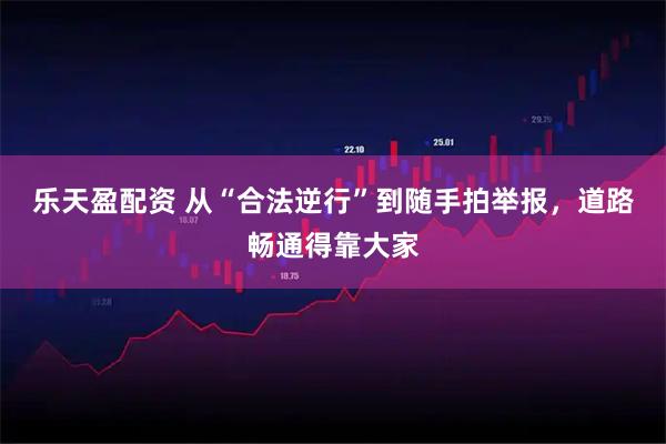 乐天盈配资 从“合法逆行”到随手拍举报，道路畅通得靠大家