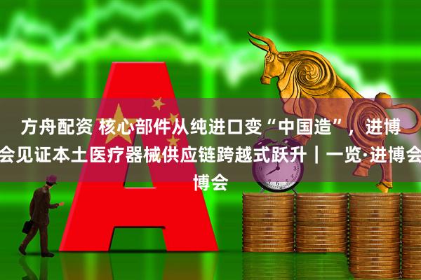 方舟配资 核心部件从纯进口变“中国造”，进博会见证本土医疗器械供应链跨越式跃升｜一览·进博会