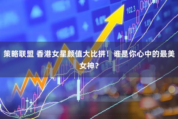 策略联盟 香港女星颜值大比拼！谁是你心中的最美女神？