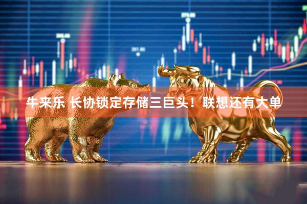 牛来乐 长协锁定存储三巨头！联想还有大单