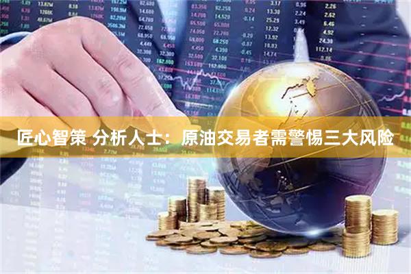 匠心智策 分析人士：原油交易者需警惕三大风险