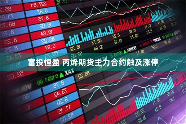 富投恒盈 丙烯期货主力合约触及涨停